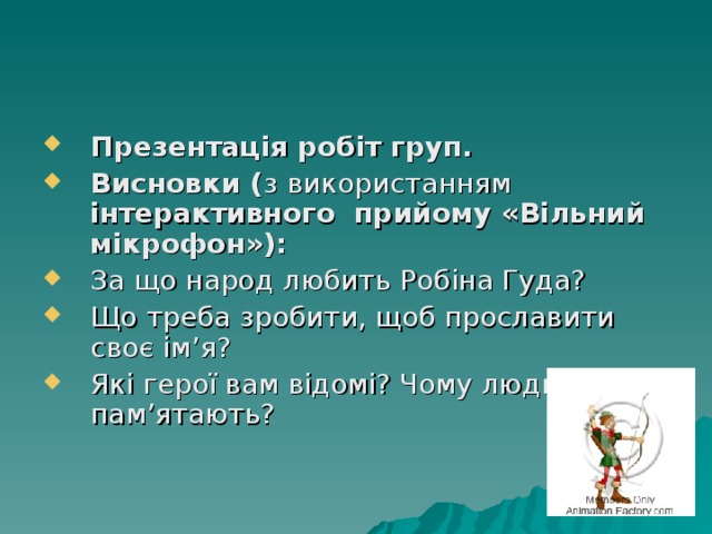 Презентація робіт груп. Висновки ( з використанням інтерактивного прийому «Вільний мікрофон»): За що народ любить Робіна Гуда? Що треба зробити, щоб прославити своє ім’я? Які герої вам відомі? Чому люди їх пам’ятають? 