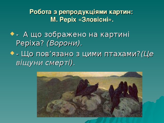 Робота з репродукціями картин:  М. Реріх «Зловісні». - А що зображено на картині Реріха? (Ворони). - Що пов’язано з цими птахами? (Це віщуни смерті). 