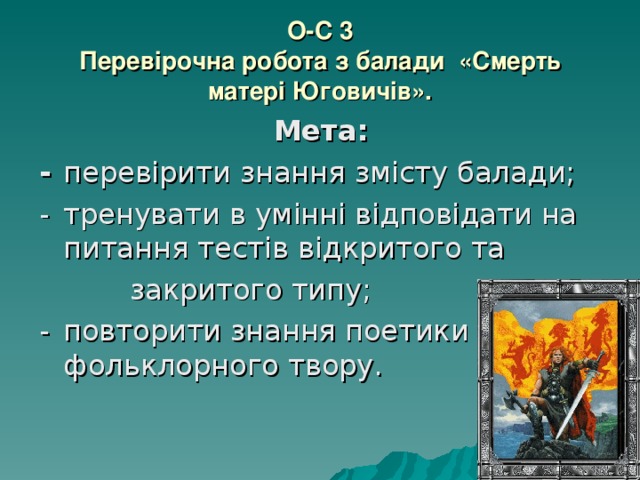 О-С 3  Перевірочна робота з балади «Смерть матері Юговичів». Мета: -  перевірити знання змісту балади; -  тренувати в умінні відповідати на питання тестів відкритого та  закритого типу; -  повторити знання поетики фольклорного твору. 