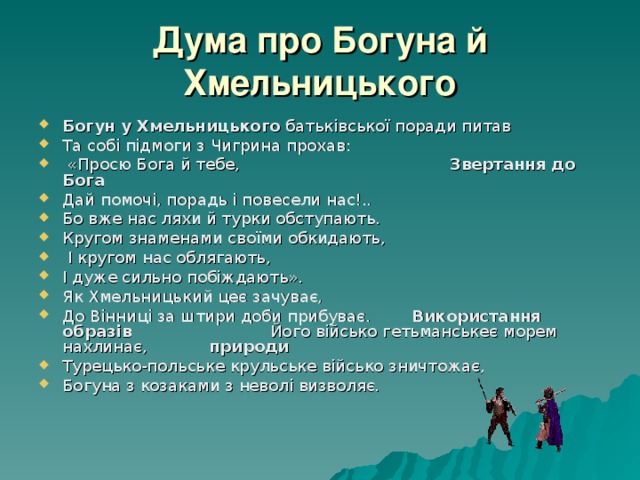 Дума про Богуна й Хмельницького Богун у Хмельницького батьківської поради питав Та собі підмоги з Чигрина прохав:  «Просю Бога й тебе, Звертання до Бога Дай помочі, порадь і повесели нас!.. Бо вже нас ляхи й турки обступають. Кругом знаменами своїми обкидають,  І кругом нас облягають, І дуже сильно побіждають». Як Хмельницький цеє зачуває, До Вінниці за штири доби прибуває. Використання образів Його військо гетьманськеє морем нахлинає, природи Турецько-польське крульське військо зничтожає, Богуна з козаками з неволі визволяє. 