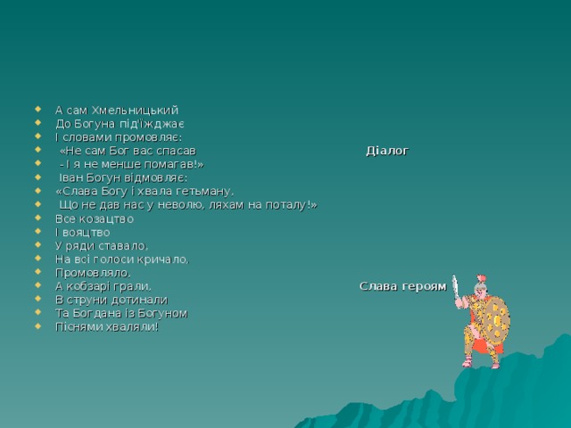 А сам Хмельницький До Богуна під'їжджає І словами промовляє:  «Не сам Бог вас спасав Діалог  - І я не менше помагав!»  Іван Богун відмовляє: «Слава Богу і хвала гетьману,  Що не дав нас у неволю, ляхам на поталу!» Все козацтво І вояцтво У ряди ставало, На всі голоси кричало, Промовляло, А кобзарі грали, Слава героям В струни дотинали Та Богдана із Богуном Піснями хваляли! 