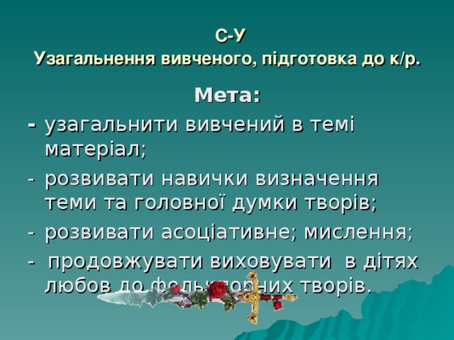  С-У  Узагальнення вивченого, підготовка до к/р. Мета: -  узагальнити вивчений в темі матеріал; -  розвивати навички визначення теми та головної думки творів; -  розвивати асоціативне; мислення; - продовжувати виховувати в дітях любов до фольклорних творів. 