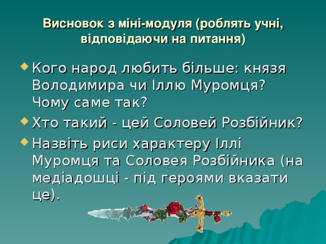 Висновок з міні-модуля (роблять учні, відповідаючи на питання) Кого народ любить більше: князя Володимира чи Іллю Муромця? Чому саме так? Хто такий - цей Соловей Розбійник? Назвіть риси характеру Іллі Муромця та Соловея Розбійника (на медіадошці - під героями вказати це). 