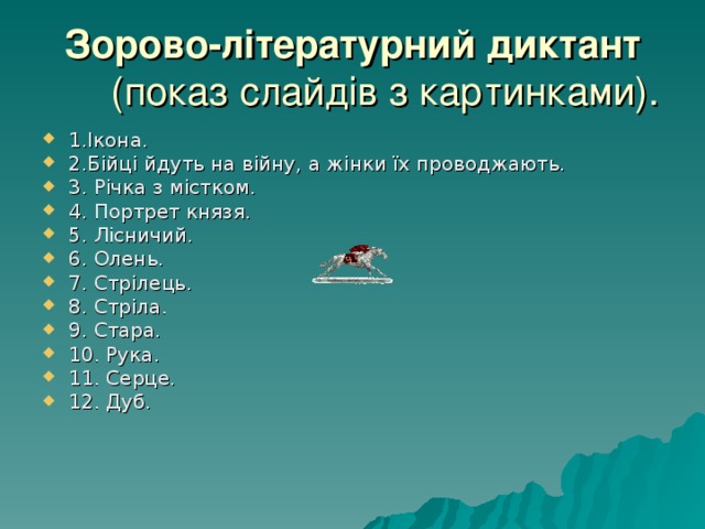 Зорово-літературний диктант (показ слайдів з картинками). 1.Ікона. 2.Бійці йдуть на війну, а жінки їх проводжають. 3. Річка з містком. 4. Портрет князя. 5. Лісничий. 6. Олень. 7. Стрілець. 8. Стріла. 9. Стара. 10. Рука. 11. Серце. 12. Дуб. 