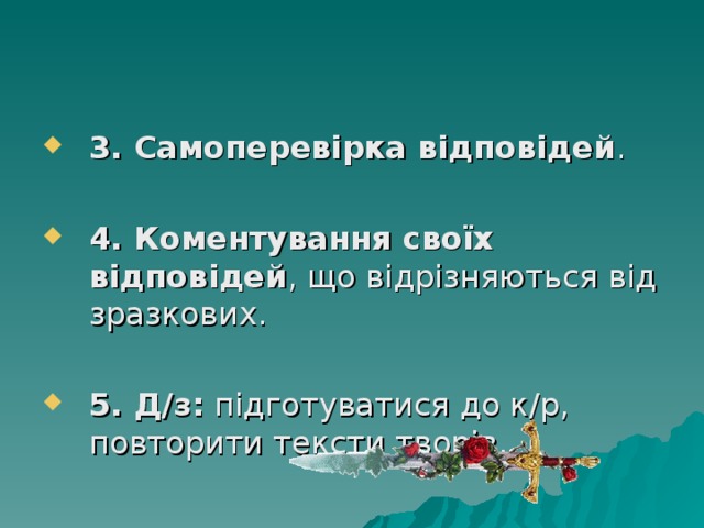 3. Самоперевірка відповідей .  4. Коментування своїх відповідей , що відрізняються від зразкових.   5. Д/з: підготуватися до к/р, повторити тексти творів. 