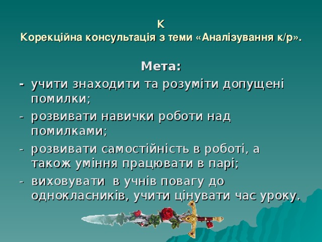 К  Корекційна консультація з теми «Аналізування к/р». Мета: -  учити знаходити та розуміти допущені помилки; -  розвивати навички роботи над помилками; -  розвивати самостійність в роботі, а також уміння працювати в парі; - виховувати в учнів повагу до однокласників, учити цінувати час уроку. 