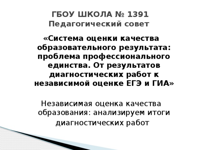 ГБОУ ШКОЛА № 1391  Педагогический совет «Система оценки качества образовательного результата: проблема профессионального единства. От результатов диагностических работ к независимой оценке ЕГЭ и ГИА» Независимая оценка качества образования: анализируем итоги  диагностических работ 