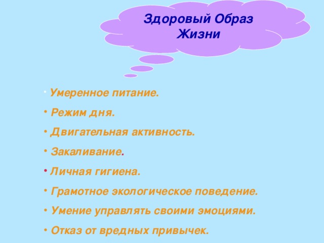 Здоровый Образ Жизни  Умеренное питание.  Режим дня.  Двигательная активность.  Закаливание .  Личная гигиена.  Грамотное экологическое поведение.  Умение управлять своими эмоциями.  Отказ от вредных привычек.  