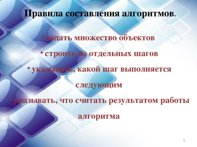 Правила составления алгоритмов . задать множество объектов строить из отдельных шагов указывать, какой шаг выполняется следующим указывать, что считать результатом работы алгоритма  
