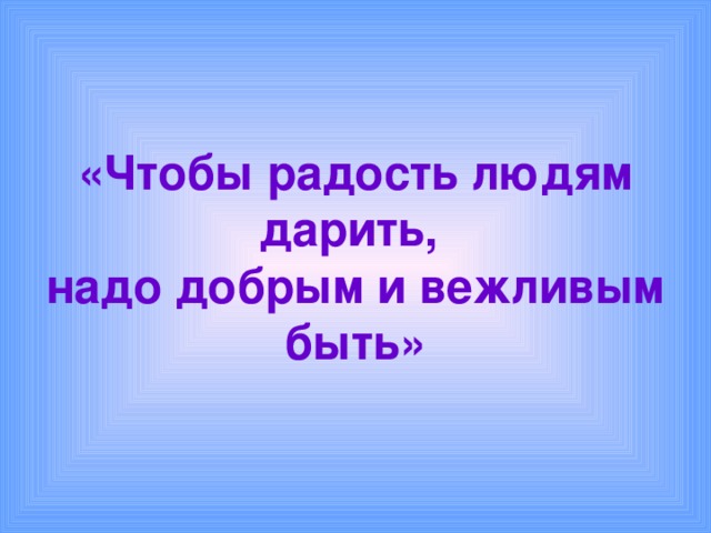 «Чтобы радость людям дарить,  надо добрым и вежливым быть» 