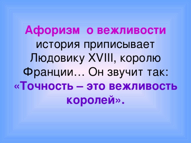 Афоризм о вежливости история приписывает Людовику XVIII, королю Франции… Он звучит так: «Точность – это вежливость королей». 