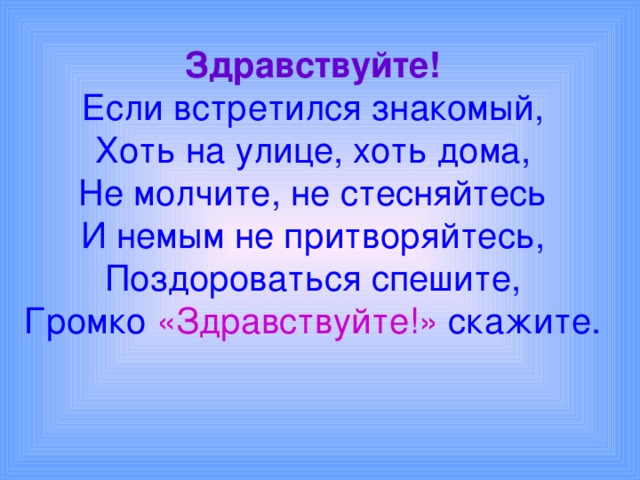 Здравствуйте!  Если встретился знакомый,  Хоть на улице, хоть дома,  Не молчите, не стесняйтесь  И немым не притворяйтесь,  Поздороваться спешите,  Громко «Здравствуйте!» скажите.   