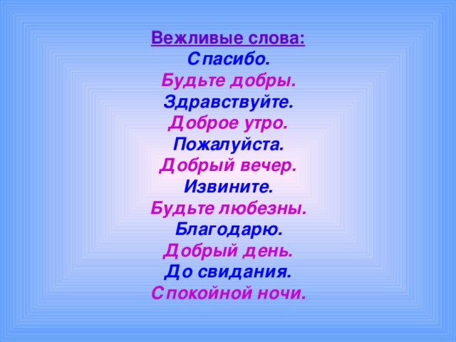 Вежливые слова:  Спасибо.  Будьте добры.  Здравствуйте.  Доброе утро.  Пожалуйста.  Добрый вечер.  Извините.  Будьте любезны.  Благодарю.  Добрый день.  До свидания.  Спокойной ночи. 