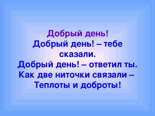 Добрый день!  Добрый день! – тебе сказали.  Добрый день! – ответил ты.  Как две ниточки связали –  Теплоты и доброты! 