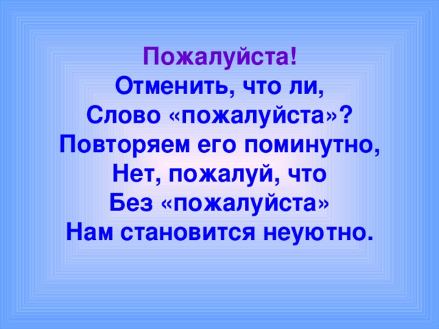 Пожалуйста!  Отменить, что ли,  Слово «пожалуйста»?  Повторяем его поминутно,  Нет, пожалуй, что  Без «пожалуйста»  Нам становится неуютно. 