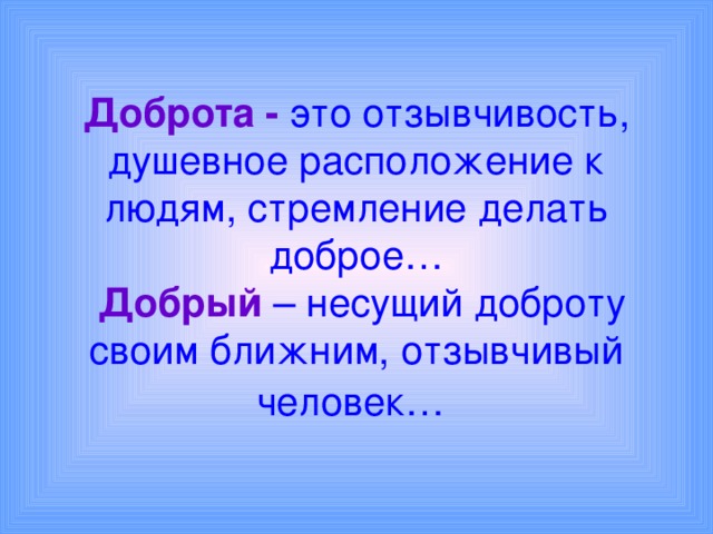 Доброта - это отзывчивость, душевное расположение к людям, стремление делать доброе…   Добрый – несущий доброту своим ближним, отзывчивый человек…  
