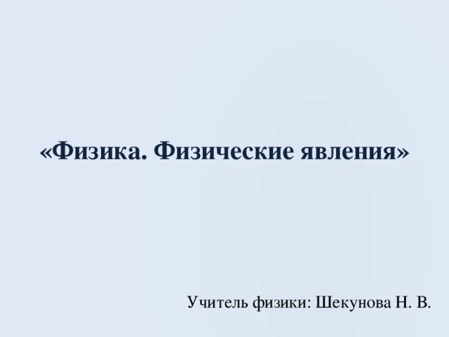  «Физика. Физические явления» Учитель физики: Шекунова Н. В. 