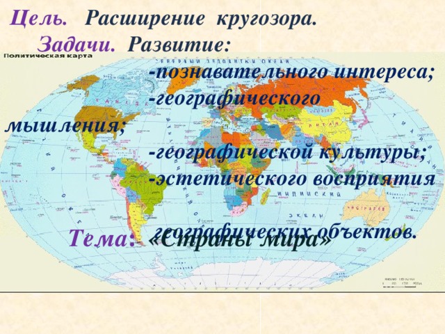  Цель.   Расширение кругозора.  Задачи. Развитие:  -познавательного интереса;  -географического мышления;  -географической культуры;  -эстетического восприятия  географических объектов. Тема :  «Страны мира»   