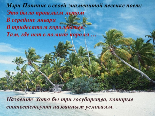 Мэри Поппинс в своей знаменитой песенке поет:  Это было прошлым летом  В середине января  В тридесятом королевстве,  Там, где нет в помине короля …   Назовите хотя бы три государства, которые соответствуют названным условиям. 