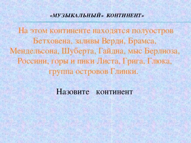  «МУЗЫКАЛЬНЫЙ» КОНТИНЕНТ»  На этом континенте находятся полуостров Бетховена, заливы Верди, Брамса, Мендельсона, Шуберта, Гайдна, мыс Берлиоза, Россини, горы и пики Листа, Грига, Глюка, группа островов Глинки.  Назовите континент 