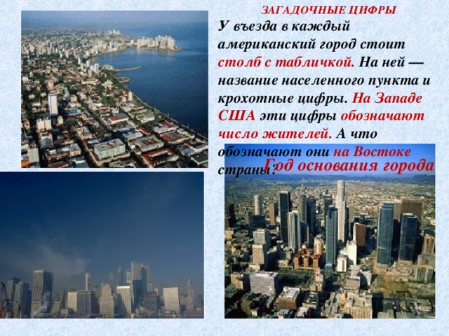  ЗАГАДОЧНЫЕ ЦИФРЫ  У въезда в каждый американский город стоит столб с табличкой. На ней — название населенного пункта и крохотные цифры. На Западе США эти цифры обозначают число жителей. А что обозначают они на Востоке страны? Год основания города 