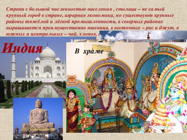 Страна с большой численностью населения , столица – не самый крупный город в стране, аграрная экономика, но существуют крупные районы тяжёлой и лёгкой промышленности, в северных районах выращивается преимущественно пшеница, в восточных – рис и джут, в южных и центральных – чай, хлопок, арахис. В храме 
