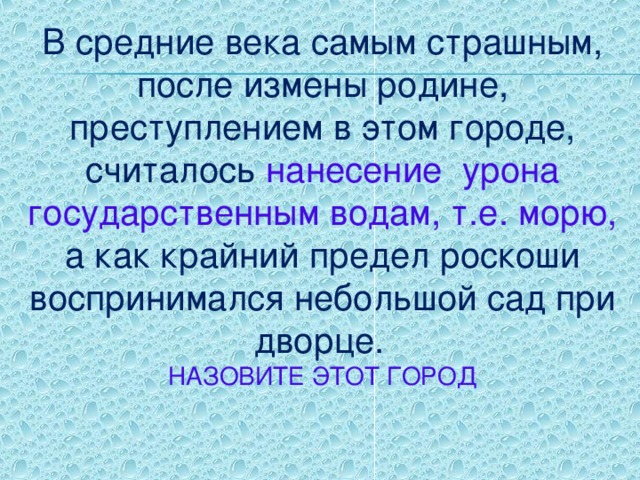 В средние века самым страшным, после измены родине, преступлением в этом городе, считалось нанесение урона государственным водам, т.е. морю, а как крайний предел роскоши воспринимался небольшой сад при дворце.  НАЗОВИТЕ ЭТОТ ГОРОД 