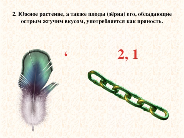  , 2. Южное растение, а также плоды (зёрна) его, обладающие острым жгучим вкусом, употребляется как пряность. 2, 1 
