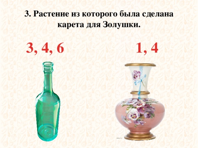 3. Растение из которого была сделана карета для Золушки. 1, 4 3, 4, 6 