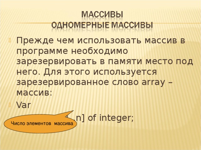 Прежде чем использовать массив в программе необходимо зарезервировать в памяти место под него. Для этого используется зарезервированное слово array – массив: Var   a:array[1..n] of integer; Число элементов массива 