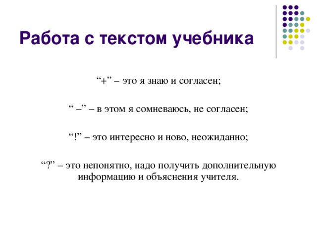 Работа с текстом учебника “ +” – это я знаю и согласен; “ –” – в этом я сомневаюсь, не согласен; “ !” – это интересно и ново, неожиданно; “ ?” – это непонятно, надо получить дополнительную информацию и объяснения учителя. 