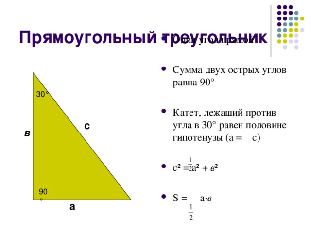 Прямоугольный треугольник Один угол прямой Сумма двух острых углов равна 90 ° Катет, лежащий против угла в 30 ° равен половине гипотенузы (а = с) с ² = а ² + в ² S = а · в 30 ° с в 90 ° а 