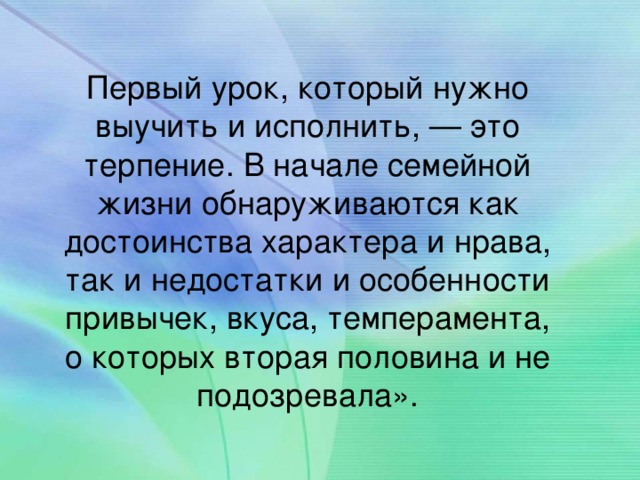 Первый урок, который нужно выучить и исполнить, — это терпение. В начале семейной жизни обнаруживаются как достоинства характера и нрава, так и недостатки и особенности привычек, вкуса, темперамента, о которых вторая половина и не подозревала».