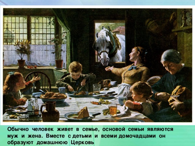 Обычно человек живет в семье, основой семьи являются муж и жена. Вместе с детьми и всеми домочадцами он образуют домашнюю Церковь