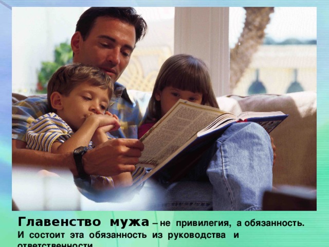 Главенство мужа – не привилегия, а обязанность. И состоит эта обязанность из руководства и ответственности.