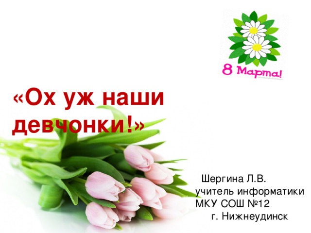 «Ох уж наши девчонки!» Шергина Л.В. учитель информатики МКУ СОШ №12 г. Нижнеудинск