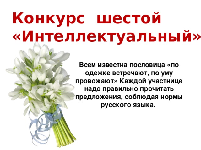 Конкурс шестой «Интеллектуальный»  Всем известна пословица «по одежке встречают, по уму провожают» Каждой участнице надо правильно прочитать предложения, соблюдая нормы русского языка.