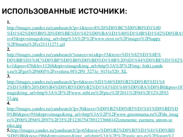 Использованные источники:  1. http://images.yandex.ru/yandsearch?p=1&text=8%20%D0%BC%D0%B0%D1%80%D1%82%D0%B0%20%D0%BE%D1%82%D0%BA%D1%80%D1%8B%D1%82%D0%BA%D0%B8&pos=45&rpt=simage&img_url=http%3A%2F%2Fwww.etost.ru%2Fimages%2Fhappy%2F8marta%2Fcr21111271.gif 2. http://images.yandex.ru/yandsearch?source=wiz&p=15&text=%D1%82%D1%8E%D0%BB%D1%8C%D0%BF%D0%B0%D0%BD%D1%8B%20%D1%84%D0%BE%D1%82%D0%BE&noreask=1&pos=476&lr=11268&rpt=simage&img_url=http%3A%2F%2Fimg- fotki.yandex.ru%2Fget%2F6005%2Fsvetlera.9f%2F0_5271e_9151e520_XL 3. http://images.yandex.ru/yandsearch?p=6&text=%D1%86%D0%B2%D0%B5%D1%82%D1%8B%20%D0%B4%D0%B5%D0%B2%D1%83%D1%88%D0%BA%D0%B0&pos=187&rpt=simage&img_url=http%3A%2F%2Fwww.stihi.ru%2Fpics%2F2011%2F04%2F12%2F8353.jpg 4. http://images.yandex.ru/yandsearch?p=30&text=%D0%B2%D0%B5%D1%81%D0%BD%D0%B0&pos=916&rpt=simage&img_url=http%3A%2F%2Fwww.greenmama.ru%2Fdn_images%2F00%2F66%2F07%2F35%2F12367547891233668142izmenenie_razmera_utrom-serdce.jpg 5. http :// images . yandex . ru / yandsearch ? p =65& text =% D 0% B 2% D 0% B 5% D 1%81% D 0% BD % D 0% B 0& pos =1966& rpt = simage & img _ url = http %3 A %2 F %2 Fstatic . ngs . ru %2 Fforum %2 Favatar %2 Fa 5 b 89 ae 2 f 645 b 0 bdf 15 e 6 e 1 eabbab 0 da _130640151219. jpg