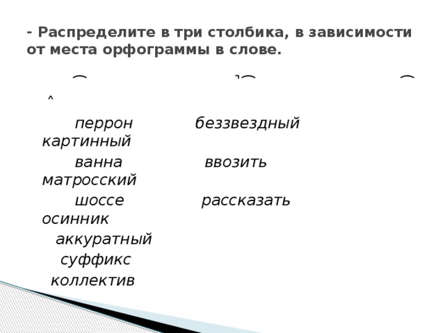  - Распределите в три столбика, в зависимости от места орфограммы в слове.         ͡                             ̚  ͡                                 ͡    ˄       перрон             беззвездный             картинный        ванна                 ввозить                 матросский     шоссе                рассказать               осинник   аккуратный                 суффикс     коллектив 