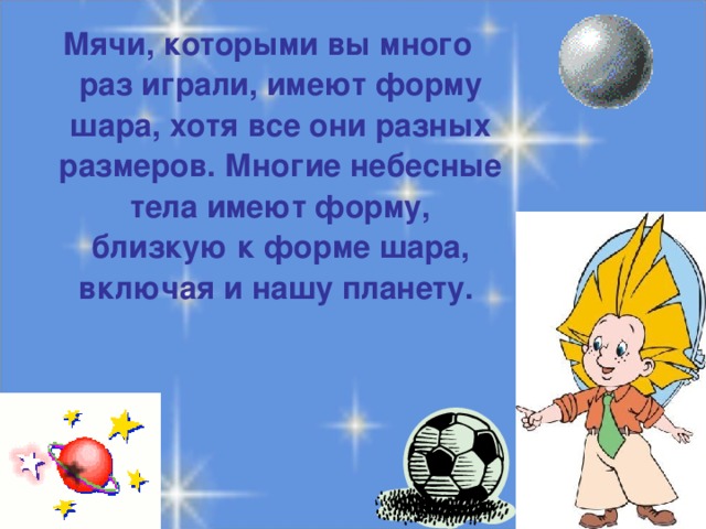 Мячи, которыми вы много раз играли, имеют форму шара, хотя все они разных размеров. Многие небесные тела имеют форму, близкую к форме шара, включая и нашу планету.