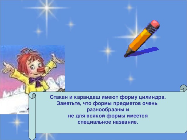 Стакан и карандаш имеют форму цилиндра. Заметьте, что формы предметов очень разнообразны и  не для всякой формы имеется специальное название.