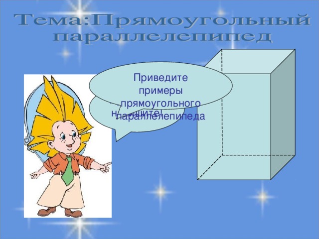 Приведите примеры прямоугольного параллелепипеда Правильно напишите!