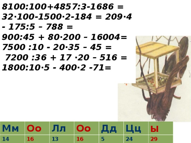 8100:100+4857:3-1686 = 32∙100-1500∙2-184 = 209∙4 - 175:5 – 788 = 900:45 + 80∙200 – 16004= 7500 :10 - 20∙35 – 45 =  7200 :36 + 17 ∙20 – 516 = 1800:10∙5 - 400∙2 -71= Мм Оо 14 Лл 16 13 Оо 16 Дд 5 Цц Ы 24 29
