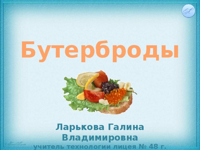 Бутерброды Ларькова Галина Владимировна учитель технологии лицея № 48 г. Калуги