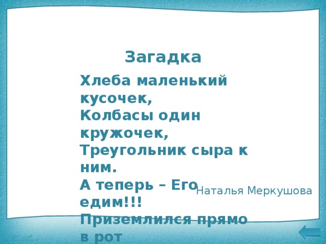 Бутерброд Загадка  Хлеба маленький кусочек,  Колбасы один кружочек,  Треугольник сыра к ним.  А теперь – Его едим!!!  Приземлился прямо в рот  Самый  вкусный … ! Слово бутерброд имеет немецкое происхождение и обозначает «хлеб» и «масло» Бутербродом называется кусочек хлеба или батона с одним или несколькими закусочными продуктами Наталья Меркушова 5