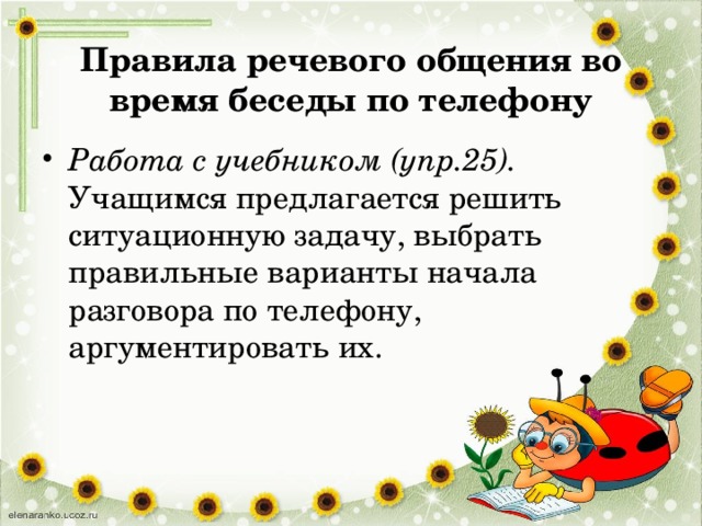 Правила речевого общения во время беседы по телефону Работа с учебником (упр.25). Учащимся предлагается решить ситуационную задачу, выбрать правильные варианты начала разговора по телефону, аргументировать их. 