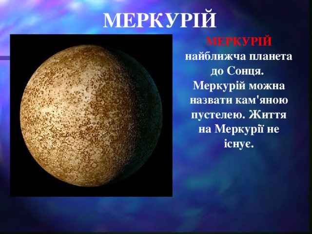МЕРКУРІЙ МЕРКУРІЙ найближча планета до Сонця. Меркурій можна назвати кам'яною пустелею. Життя на Меркурії не існує.
