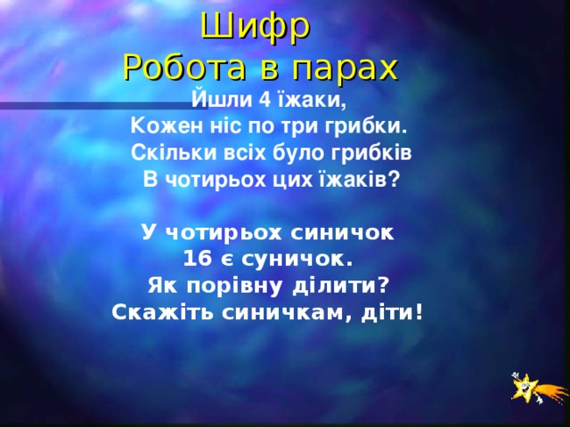 Шифр  Робота в парах Йшли 4 їжаки, Кожен ніс по три грибки. Скільки всіх було грибків  В чотирьох цих їжаків?  У чотирьох синичок 16 є суничок. Як порівну ділити? Скажіть синичкам, діти!