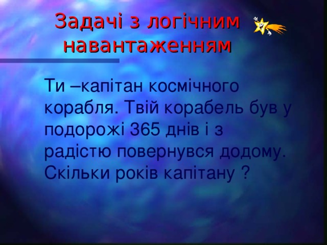 Задач і з лог і чним навантаженням Ти –кап і тан косм і чного корабля. Тв і й корабель був у подорож і 365 дн і в і з рад і стю повернувся додому. Ск і льки рок і в кап і тану ?