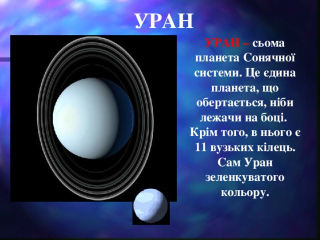 УРАН УРАН – сьома планета Сонячної системи. Це єдина планета, що обертається, ніби лежачи на боці. Крім того, в нього є 11 вузьких кілець. Сам Уран зеленкуватого кольору.